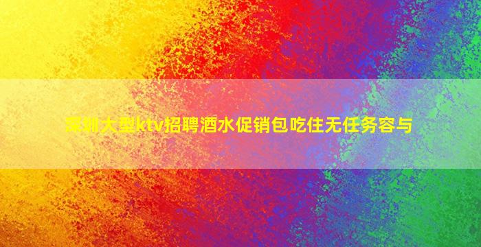深圳大型ktv招聘酒水促销包吃住无任务容与